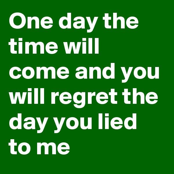 One day the time will come and you will regret the day you lied to me
