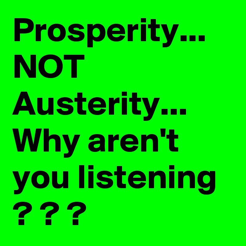 Prosperity... NOT Austerity...
Why aren't you listening ? ? ? 
