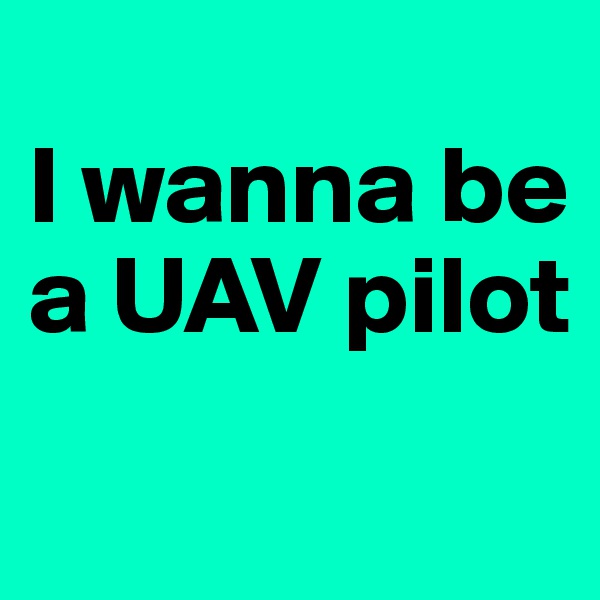 
I wanna be a UAV pilot
