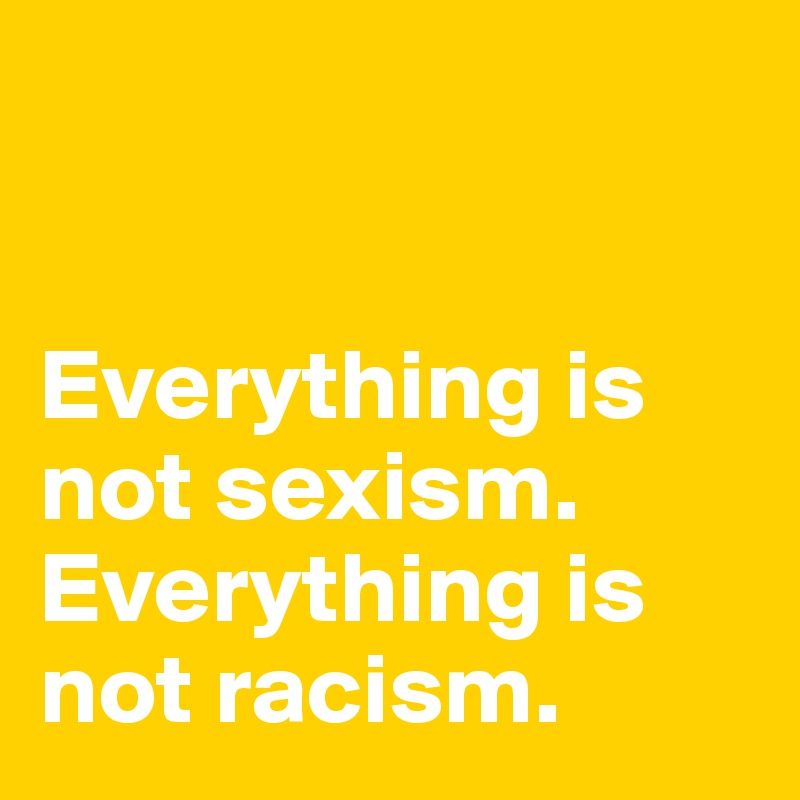 


Everything is not sexism. Everything is not racism. 
