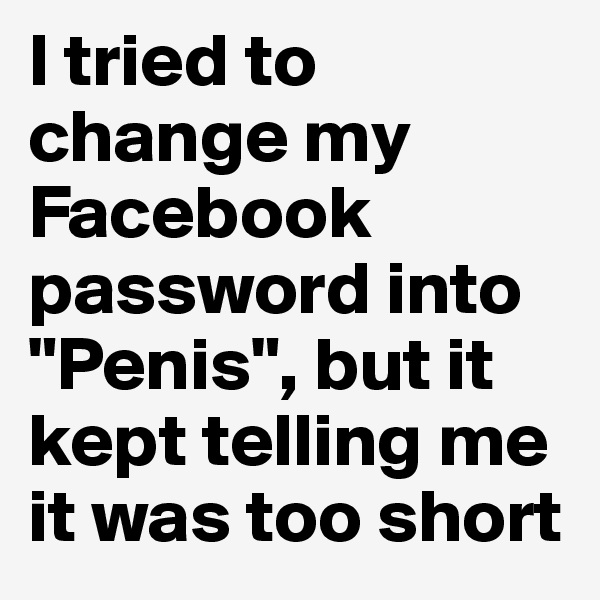 I tried to change my Facebook password into "Penis", but it kept telling me it was too short