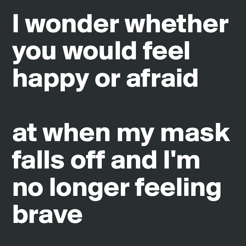 I wonder whether you would feel
happy or afraid

at when my mask falls off and I'm no longer feeling brave