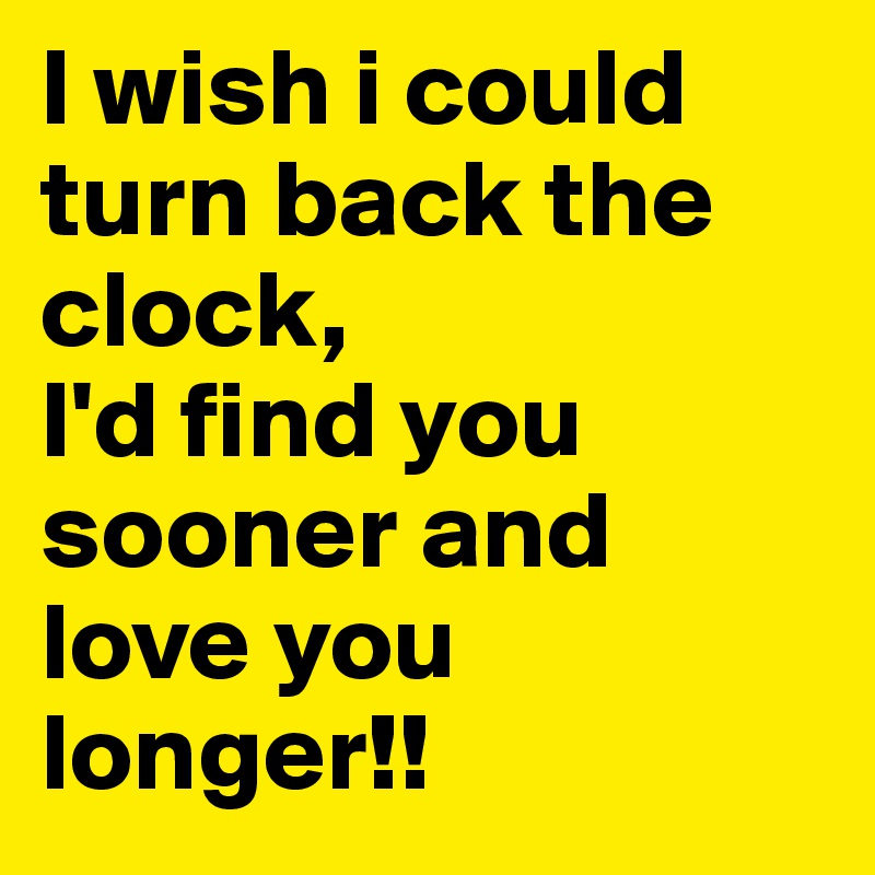 I wish i could turn back the clock,
I'd find you sooner and love you longer!! 