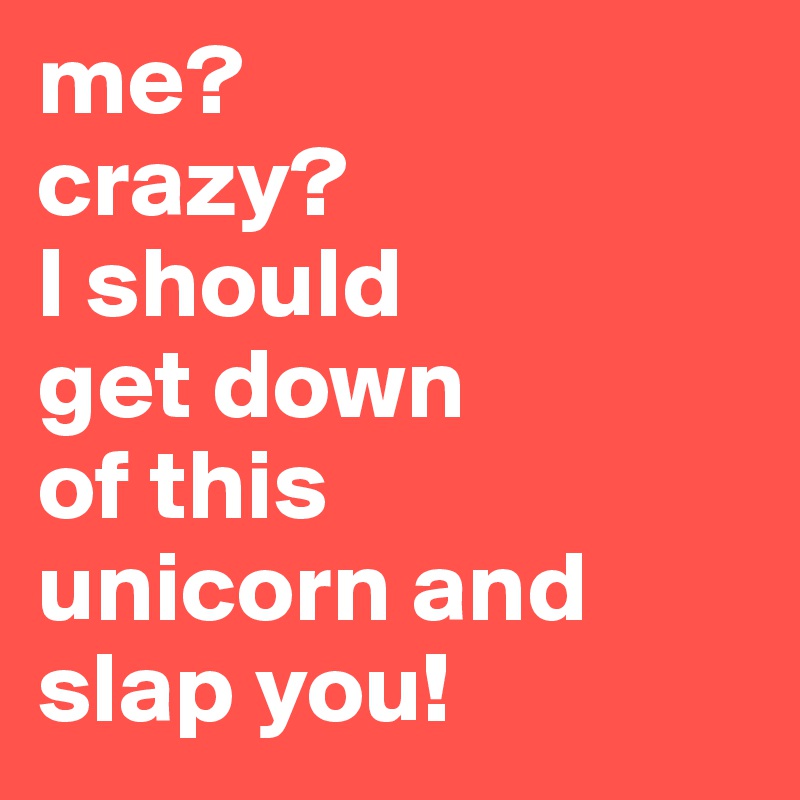 me?
crazy? 
I should
get down
of this 
unicorn and
slap you!