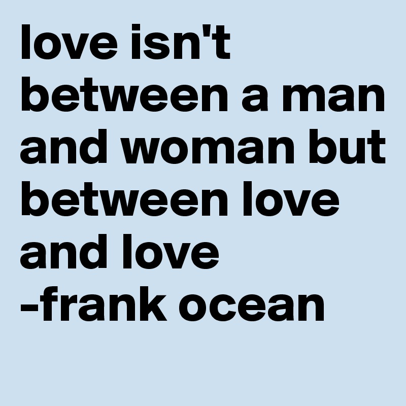 love isn't between a man and woman but between love and love
-frank ocean