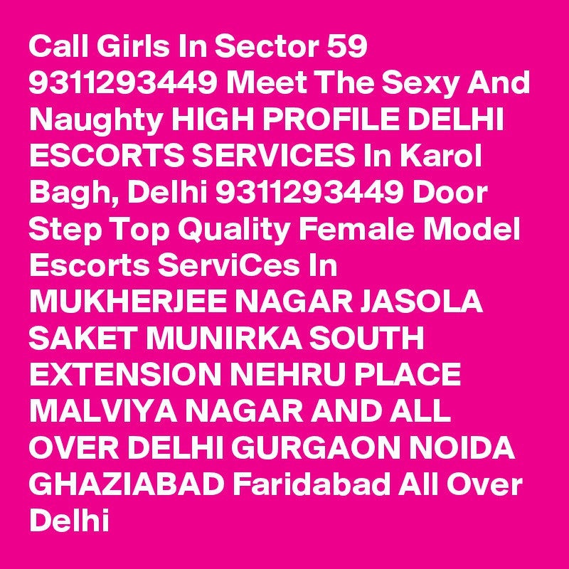 Call Girls In Sector 59 9311293449 Meet The Sexy And Naughty HIGH PROFILE DELHI ESCORTS SERVICES In Karol Bagh, Delhi 9311293449 Door Step Top Quality Female Model Escorts ServiCes In MUKHERJEE NAGAR JASOLA SAKET MUNIRKA SOUTH EXTENSION NEHRU PLACE MALVIYA NAGAR AND ALL OVER DELHI GURGAON NOIDA GHAZIABAD Faridabad All Over Delhi