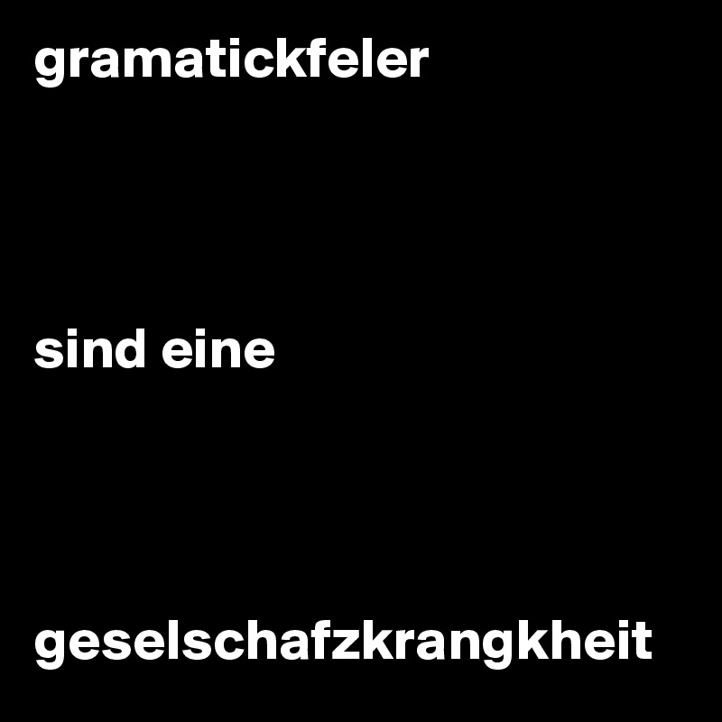 gramatickfeler 




sind eine 




geselschafzkrangkheit