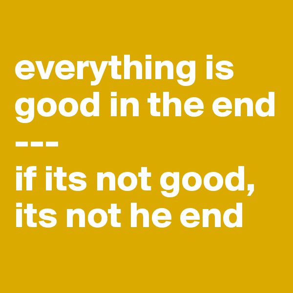 
everything is good in the end
---
if its not good, its not he end
