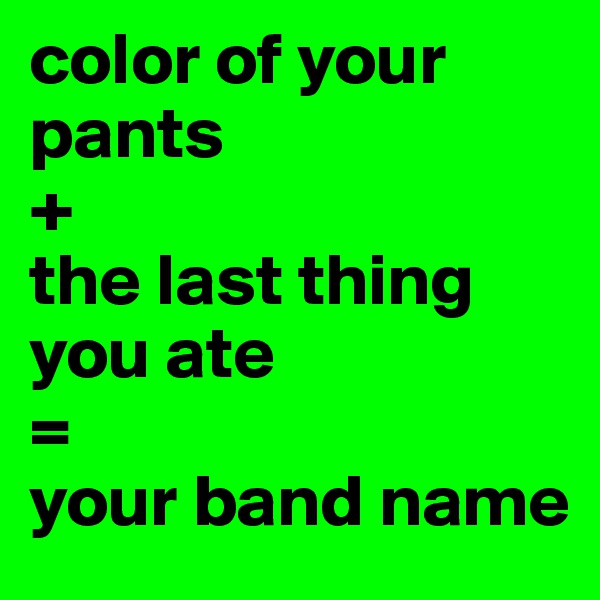 color of your pants 
+ 
the last thing you ate
= 
your band name