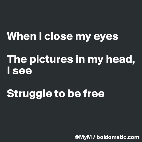 

When I close my eyes

The pictures in my head,  I see

Struggle to be free


