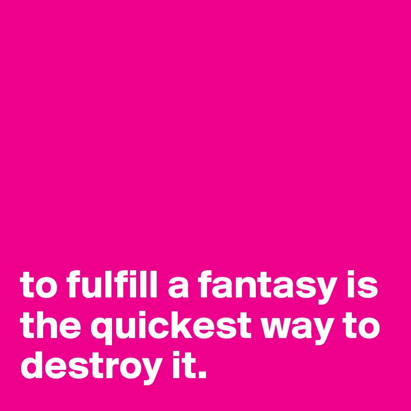 





to fulfill a fantasy is the quickest way to destroy it. 