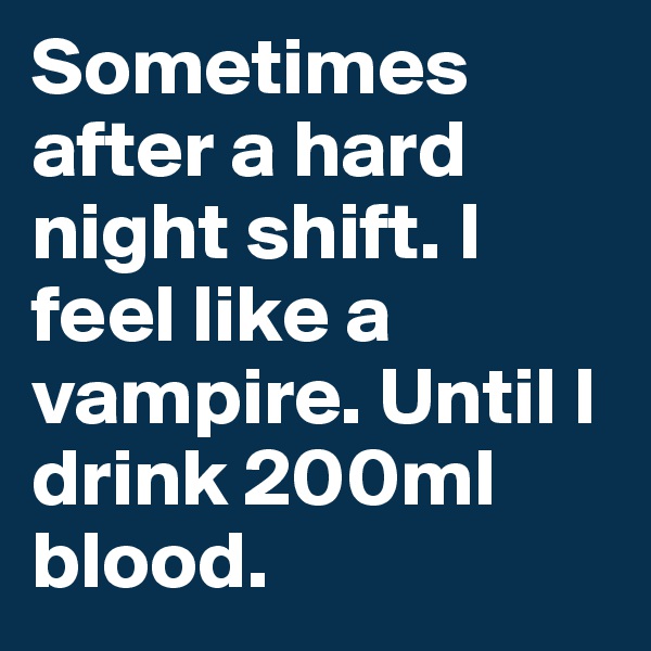 Sometimes after a hard night shift. I feel like a vampire. Until I drink 200ml blood.