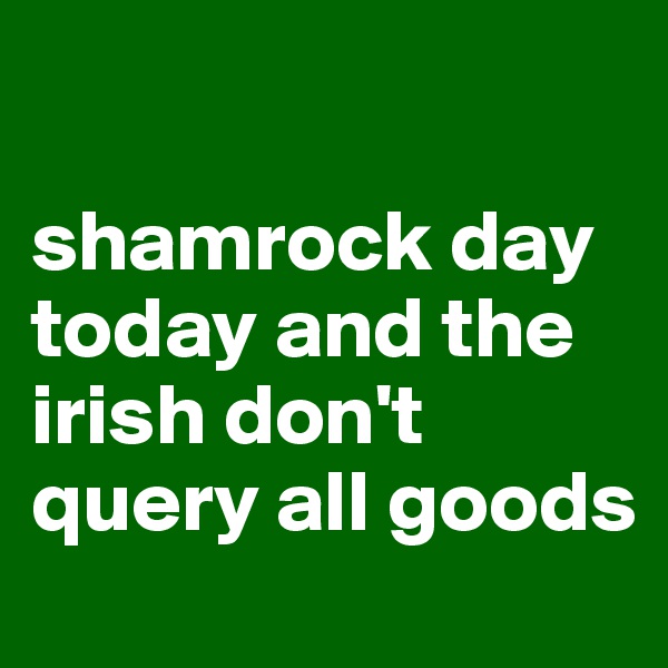 

shamrock day today and the irish don't query all goods