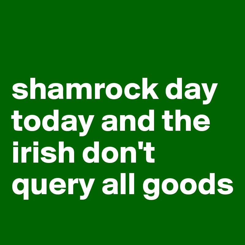

shamrock day today and the irish don't query all goods