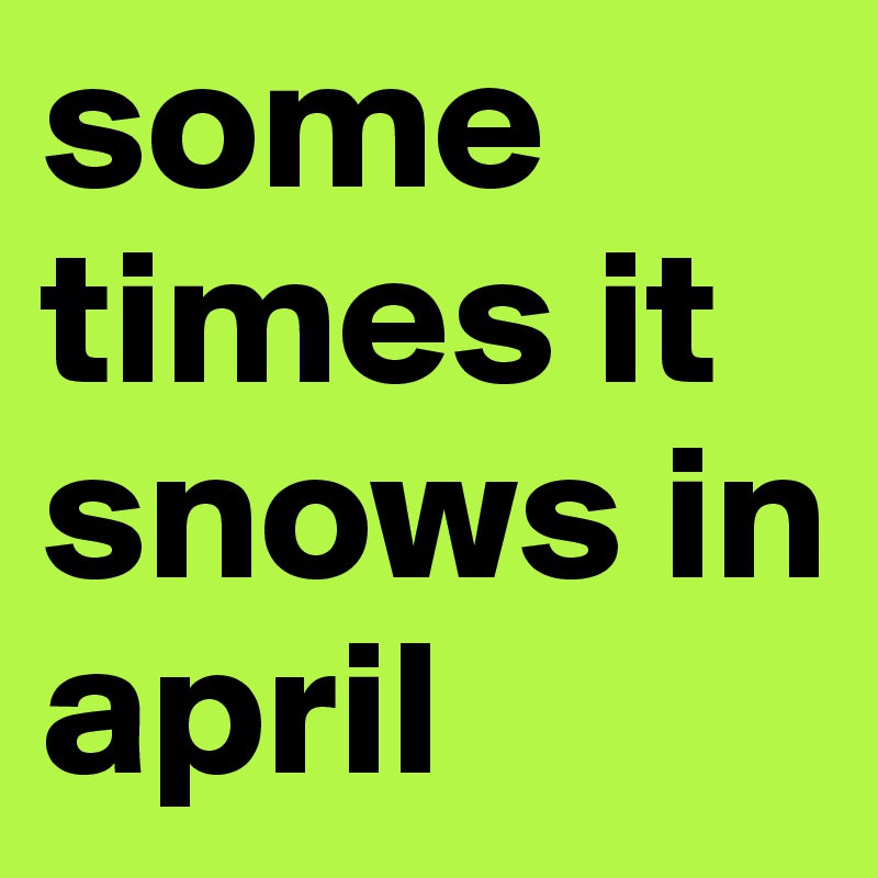 some
times it snows in april