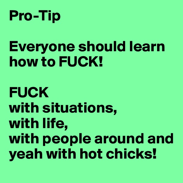 Pro-Tip

Everyone should learn how to FUCK!

FUCK
with situations,
with life,
with people around and yeah with hot chicks!