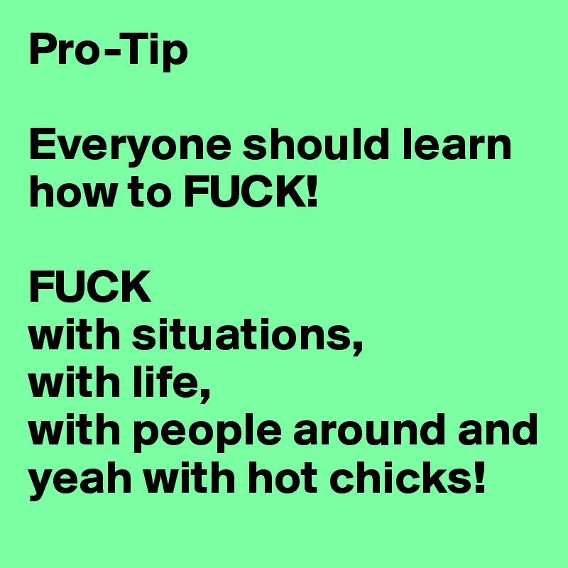 Pro-Tip

Everyone should learn how to FUCK!

FUCK
with situations,
with life,
with people around and yeah with hot chicks!