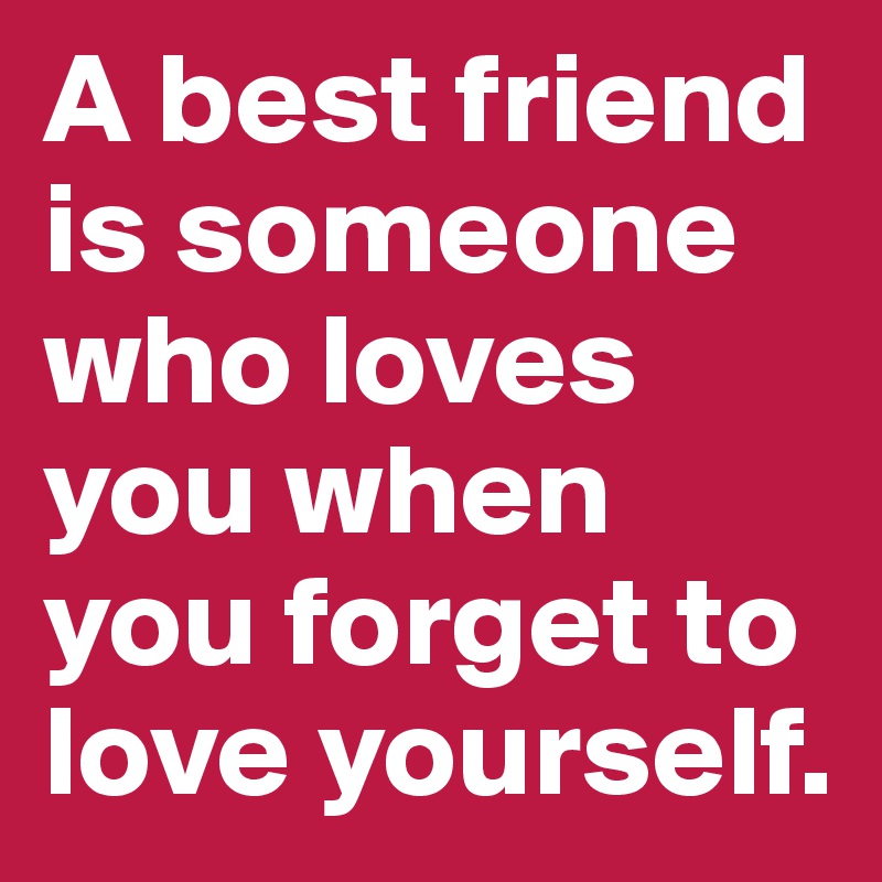 A best friend is someone who loves you when you forget to love yourself.