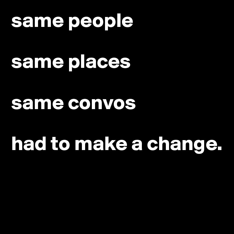 same people

same places

same convos

had to make a change. 


