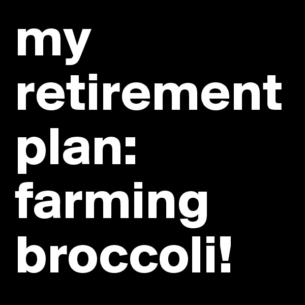 my retirement plan: farming broccoli!