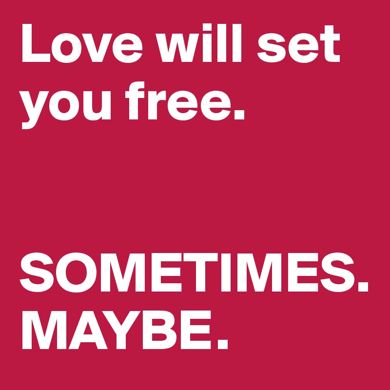 Love will set you free. 


SOMETIMES.
MAYBE. 