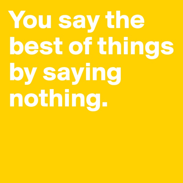 You say the best of things by saying nothing. 

