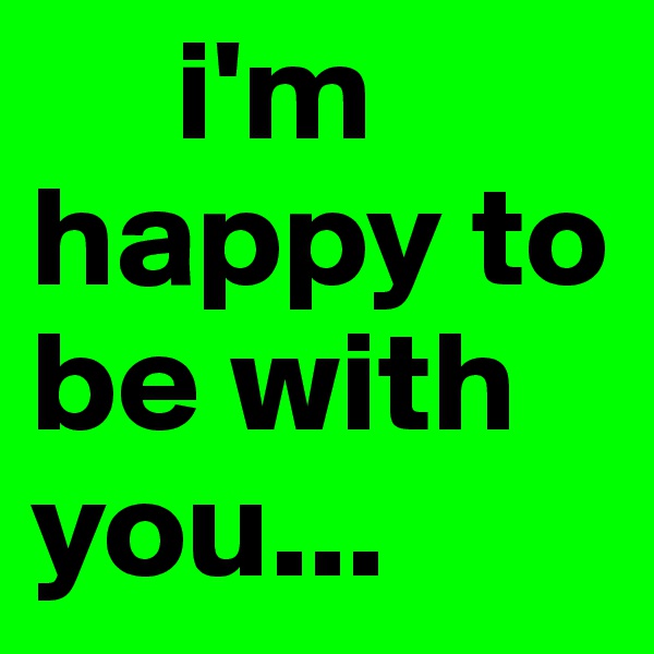      i'm      happy to   be with   you...
