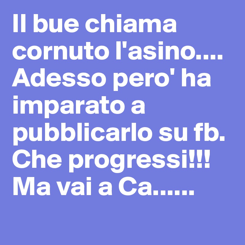 Il bue chiama cornuto l'asino.... Adesso pero' ha imparato a pubblicarlo su fb. Che progressi!!! Ma vai a Ca...... 
