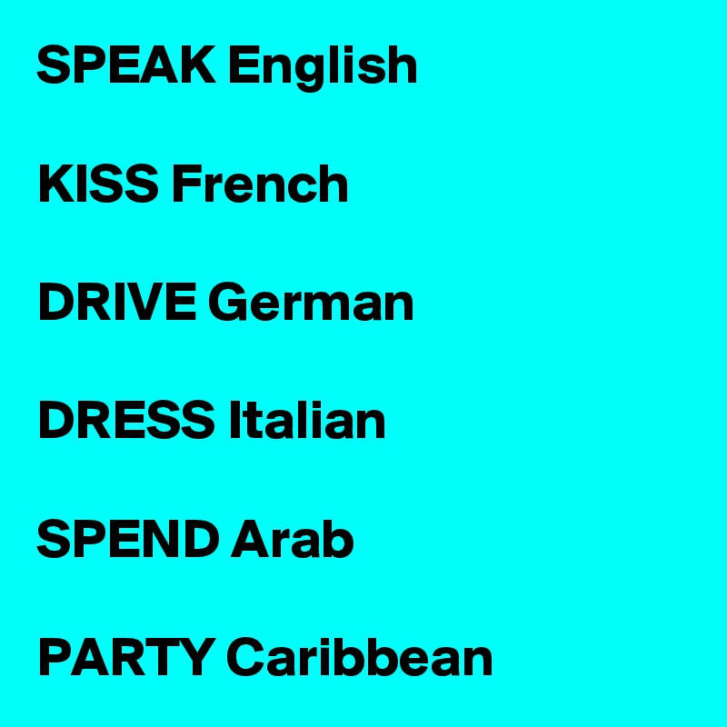 SPEAK English

KISS French
 
DRIVE German

DRESS Italian

SPEND Arab

PARTY Caribbean