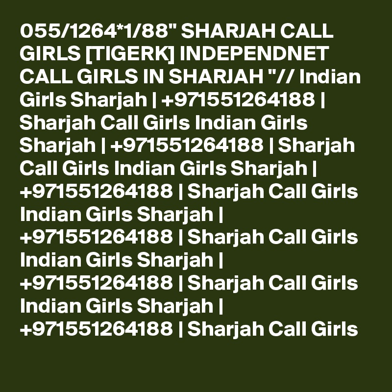 055/1264*1/88" SHARJAH CALL GIRLS [TIGERK] INDEPENDNET CALL GIRLS IN SHARJAH "// Indian Girls Sharjah | +971551264188 | Sharjah Call Girls Indian Girls Sharjah | +971551264188 | Sharjah Call Girls Indian Girls Sharjah | +971551264188 | Sharjah Call Girls Indian Girls Sharjah | +971551264188 | Sharjah Call Girls Indian Girls Sharjah | +971551264188 | Sharjah Call Girls Indian Girls Sharjah | +971551264188 | Sharjah Call Girls