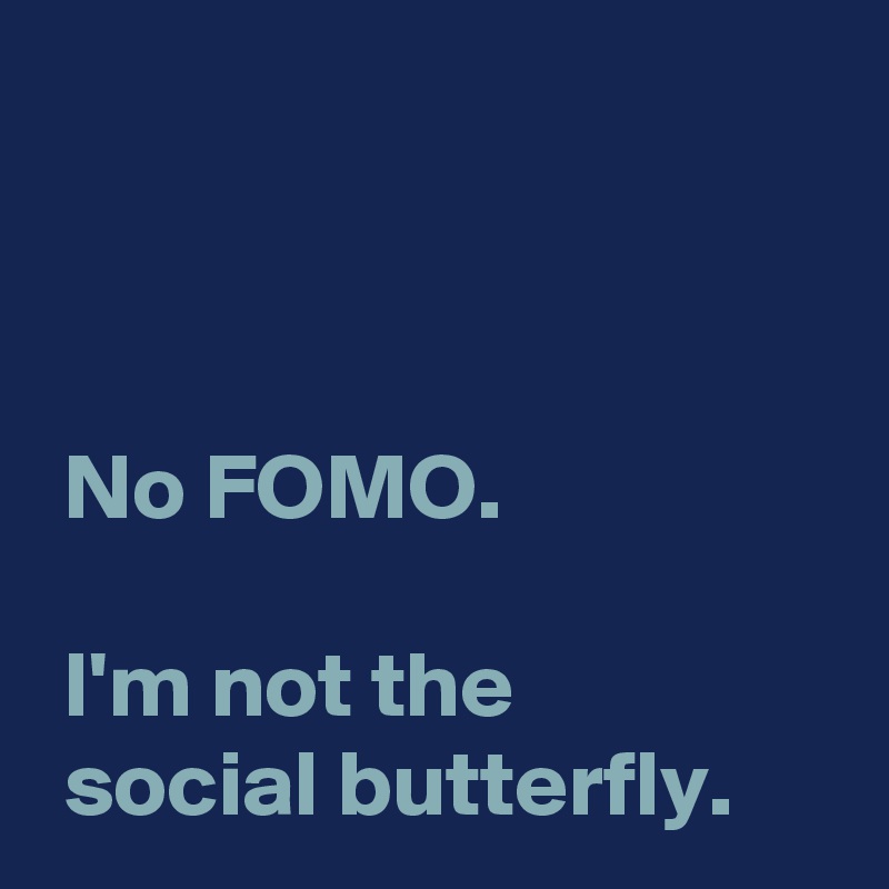 



 No FOMO.

 I'm not the
 social butterfly.