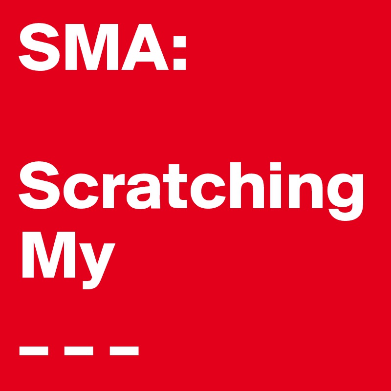 SMA: 

Scratching 
My
_ _ _ 