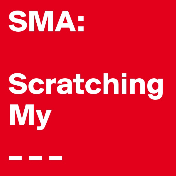SMA: 

Scratching 
My
_ _ _ 