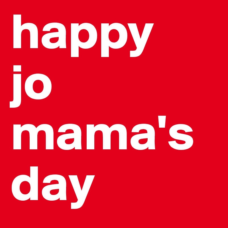 happy 
jo mama's
day