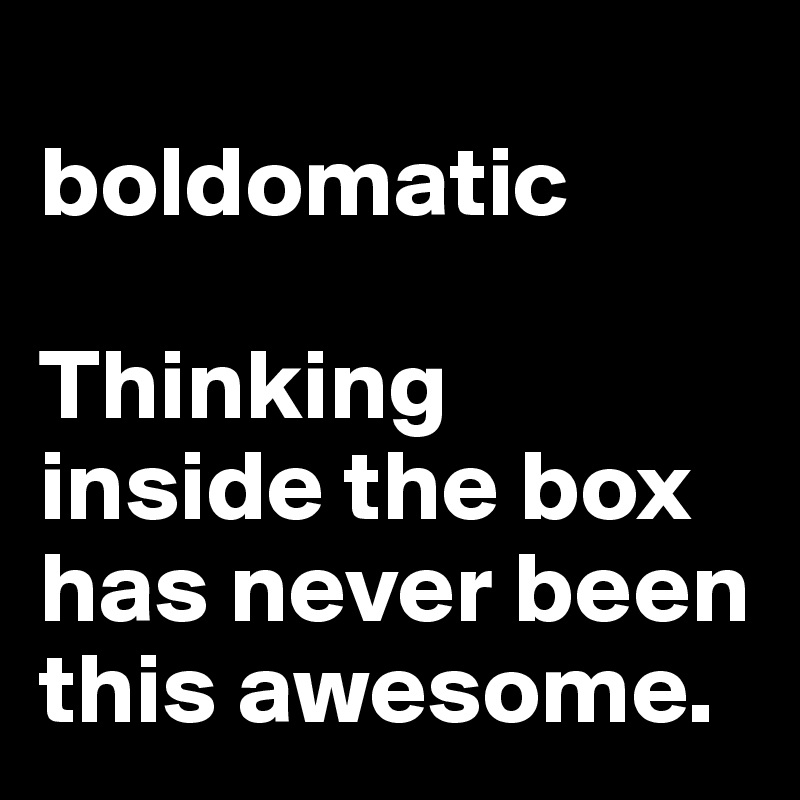                     boldomatic

Thinking 
inside the box has never been this awesome.