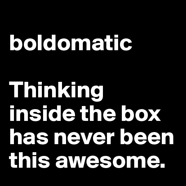                     boldomatic

Thinking 
inside the box has never been this awesome.