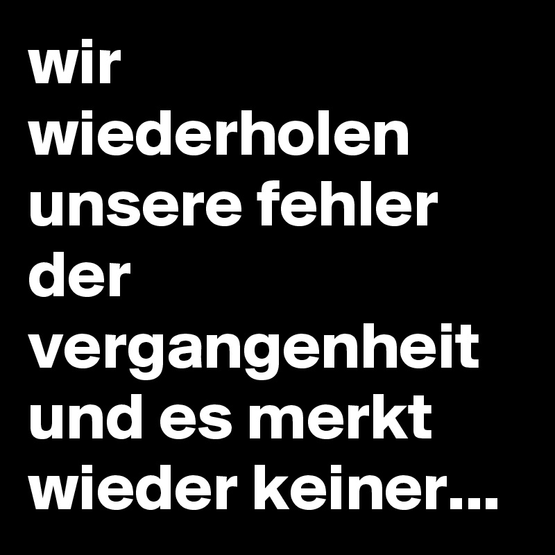 wir wiederholen unsere fehler der vergangenheit und es merkt wieder keiner...