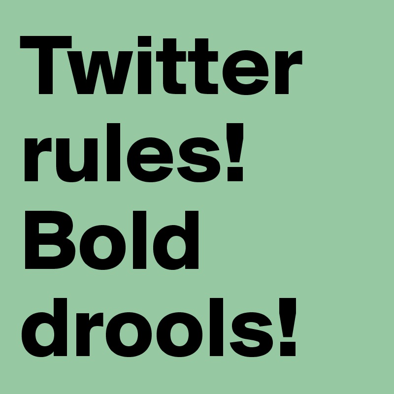 Twitter rules!
Bold drools!