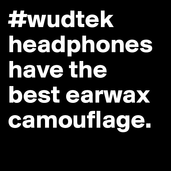 #wudtek headphones have the best earwax camouflage. 
