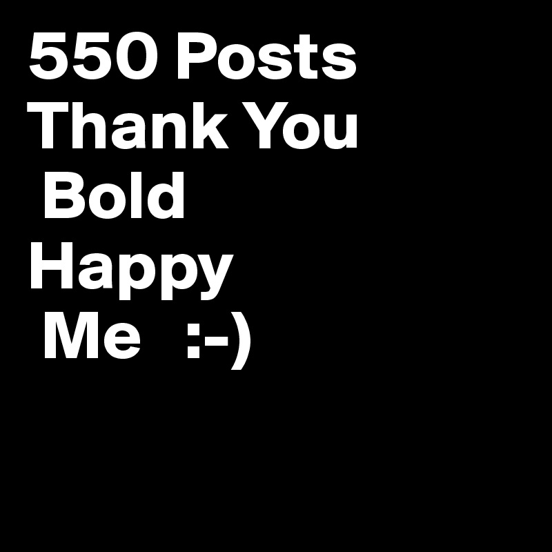 550 Posts
Thank You
 Bold
Happy
 Me   :-)

