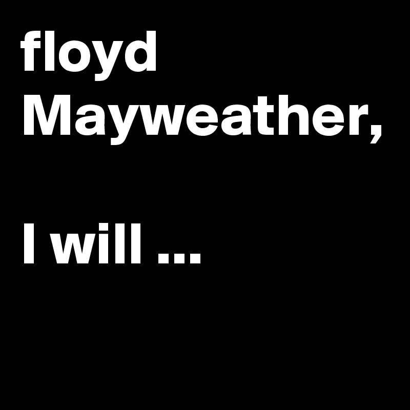 floyd Mayweather, 

I will ...