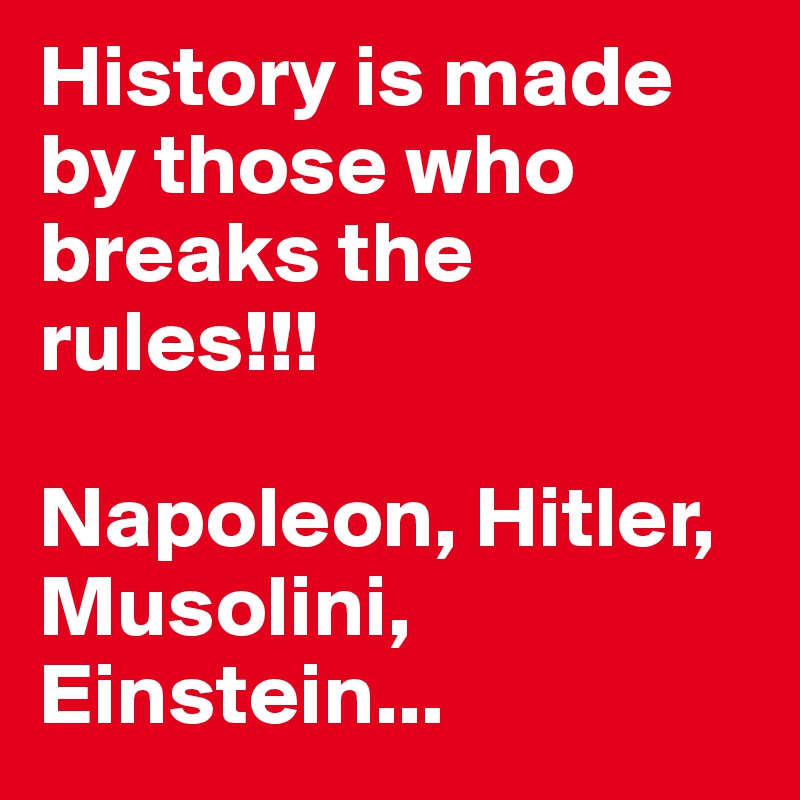 History is made by those who breaks the rules!!!

Napoleon, Hitler, Musolini, Einstein...