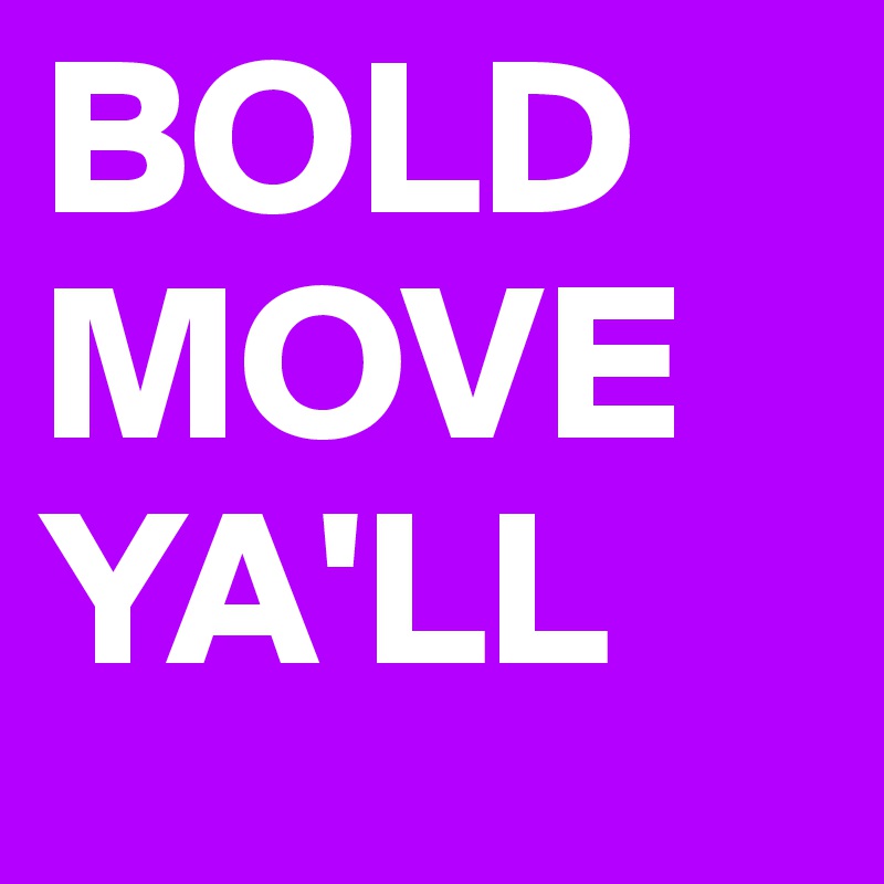 BOLD
MOVE
YA'LL