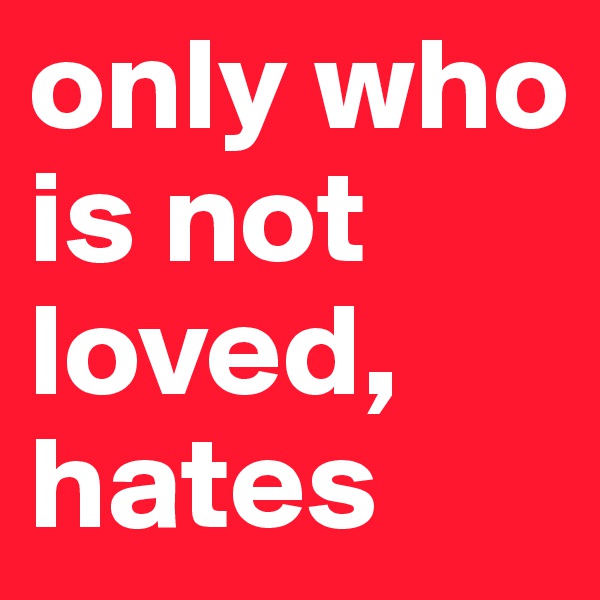 only who is not loved, hates