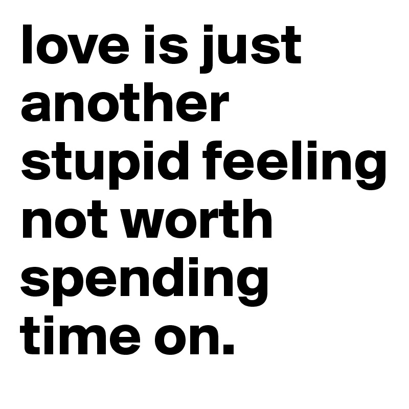 love is just another stupid feeling not worth spending time on. 