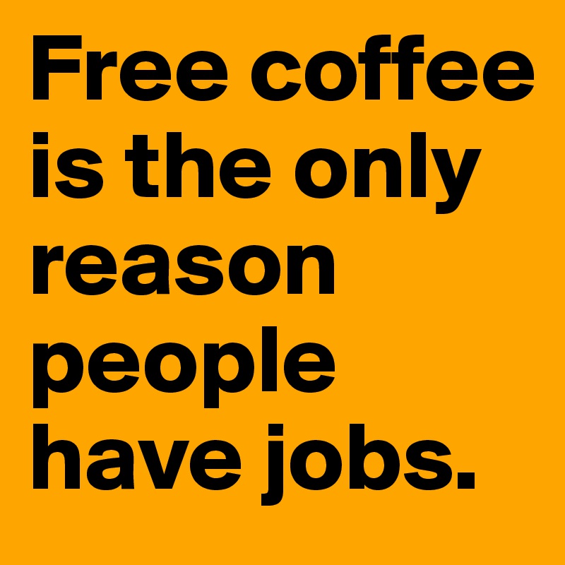 Free coffee is the only reason people have jobs. 