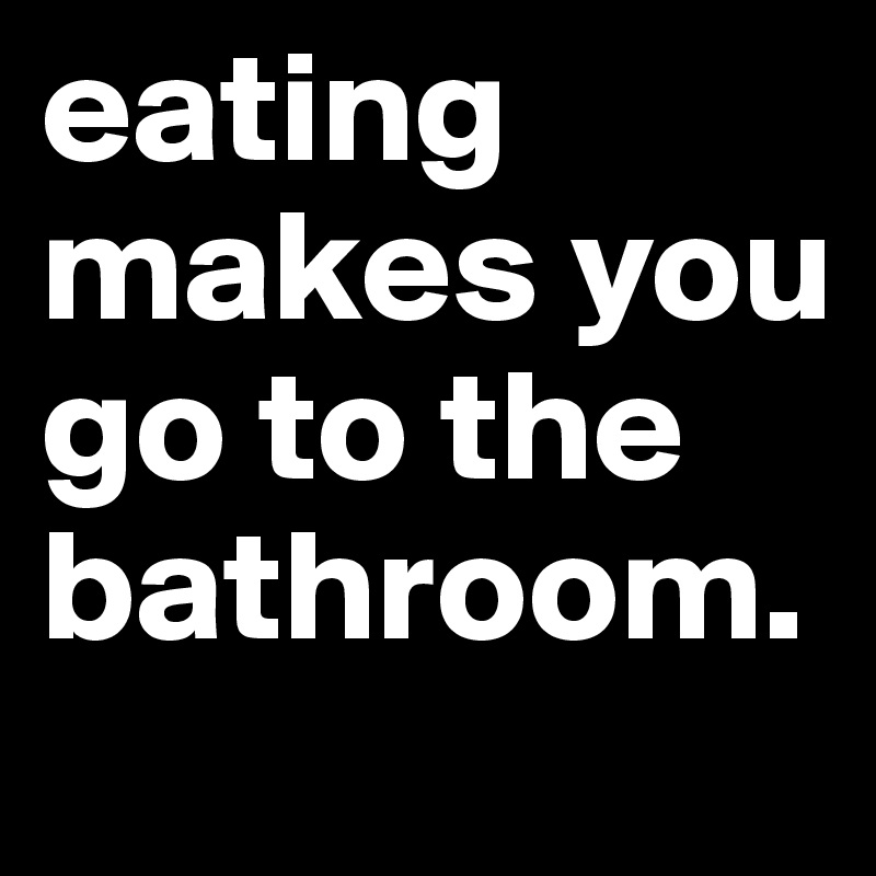 eating-makes-you-go-to-the-bathroom-post-by-poisonthewell-on-boldomatic