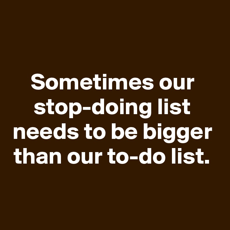 

Sometimes our stop-doing list needs to be bigger than our to-do list.

