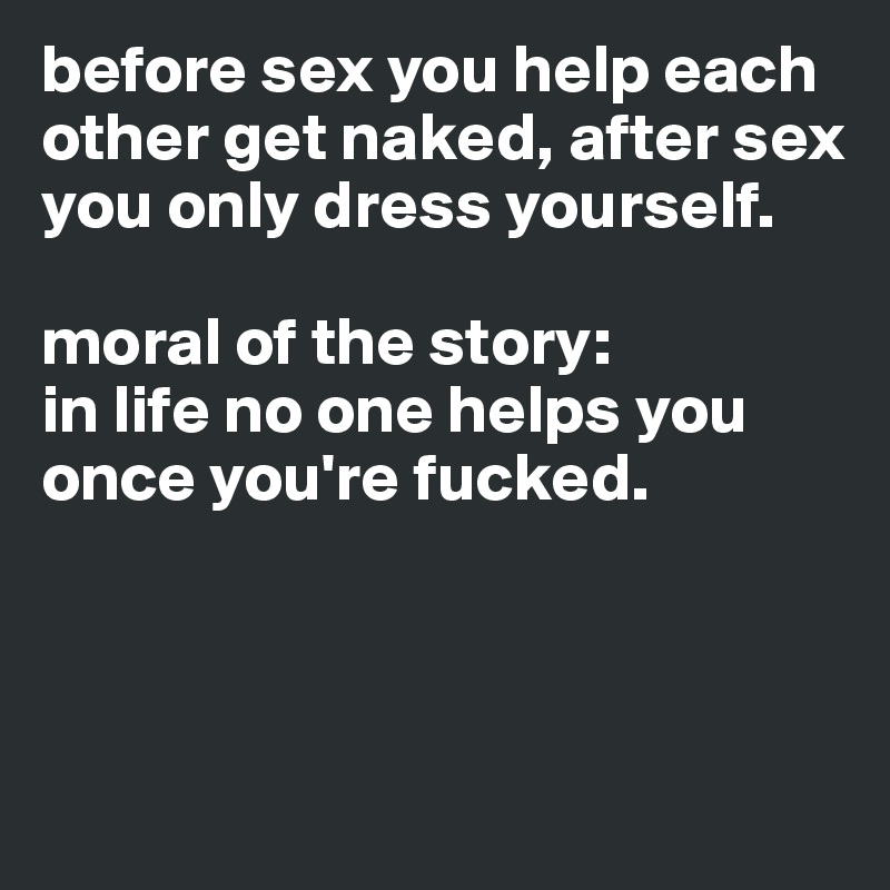 before sex you help each other get naked, after sex you only dress yourself.

moral of the story:
in life no one helps you once you're fucked.



