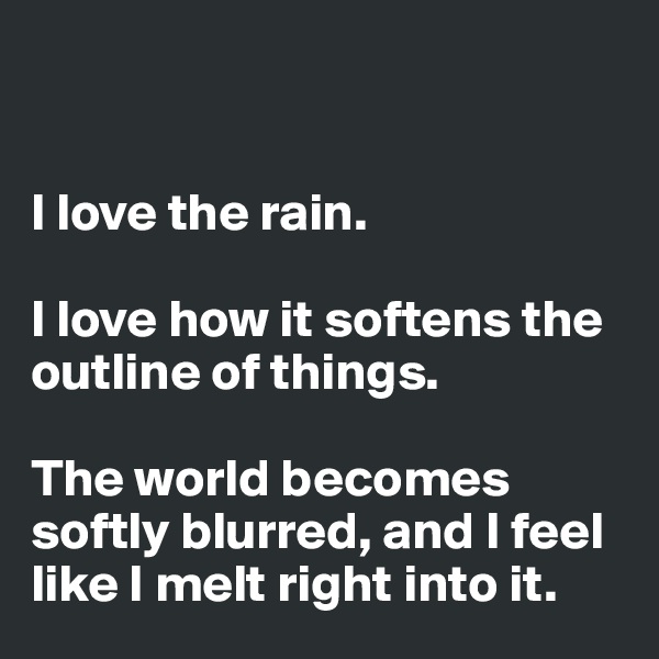 


I love the rain.

I love how it softens the outline of things.

The world becomes softly blurred, and I feel like I melt right into it. 
